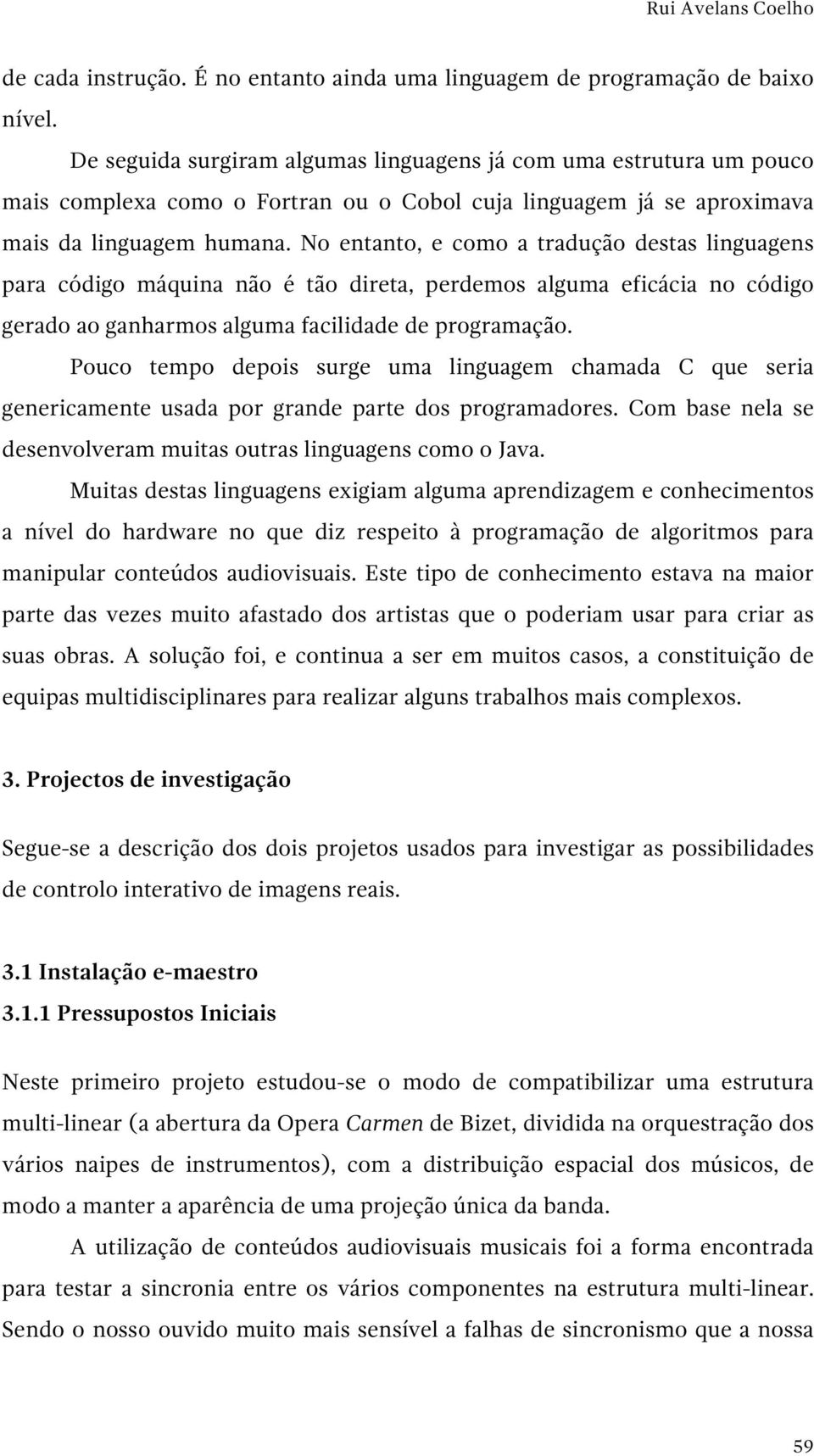 No entanto, e como a tradução destas linguagens para código máquina não é tão direta, perdemos alguma eficácia no código gerado ao ganharmos alguma facilidade de programação.