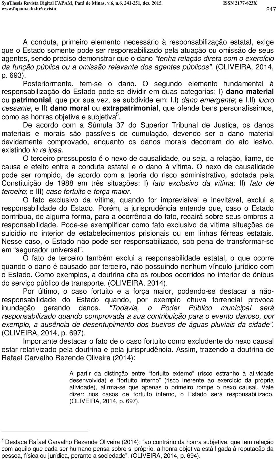 demonstrar que o dano tenha relação direta com o exercício da função pública ou a omissão relevante dos agentes públicos. (OLIVEIRA, 2014, p. 693). Posteriormente, tem-se o dano.