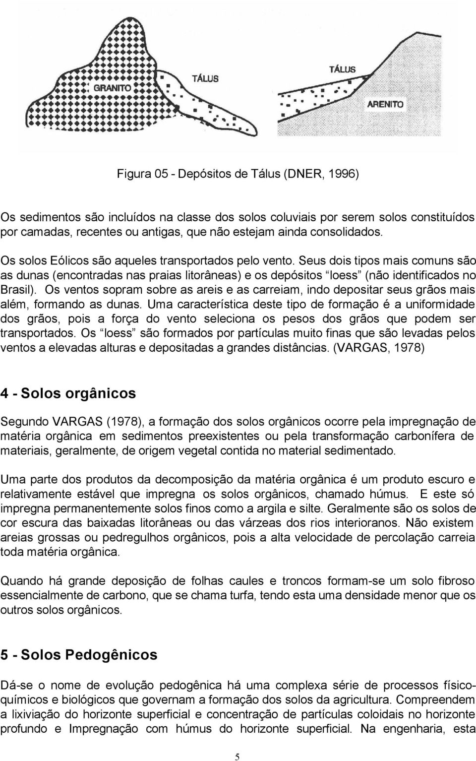 Os ventos sopram sobre as areis e as carreiam, indo depositar seus grãos mais além, formando as dunas.