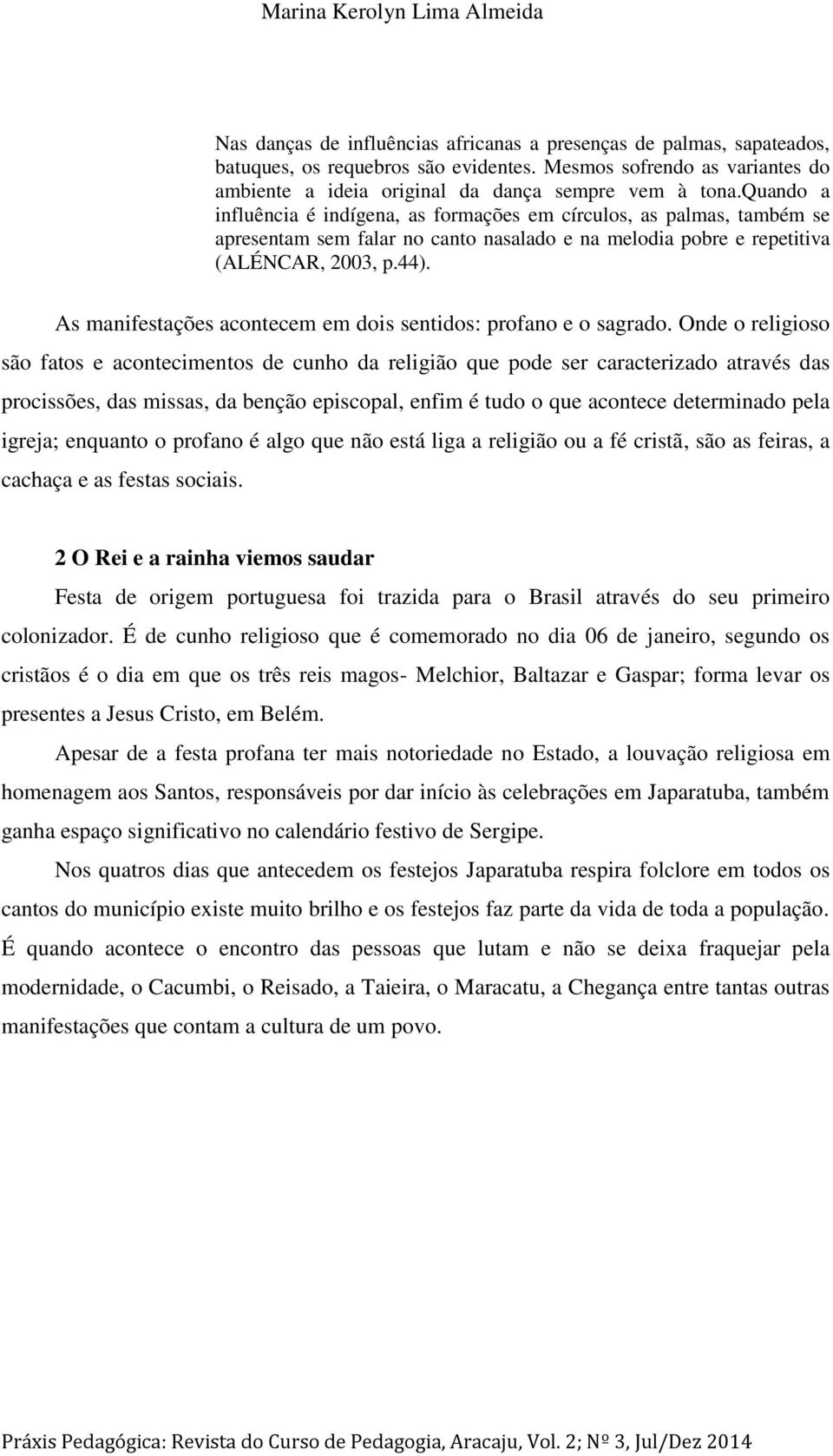 quando a influência é indígena, as formações em círculos, as palmas, também se apresentam sem falar no canto nasalado e na melodia pobre e repetitiva (ALÉNCAR, 2003, p.44).