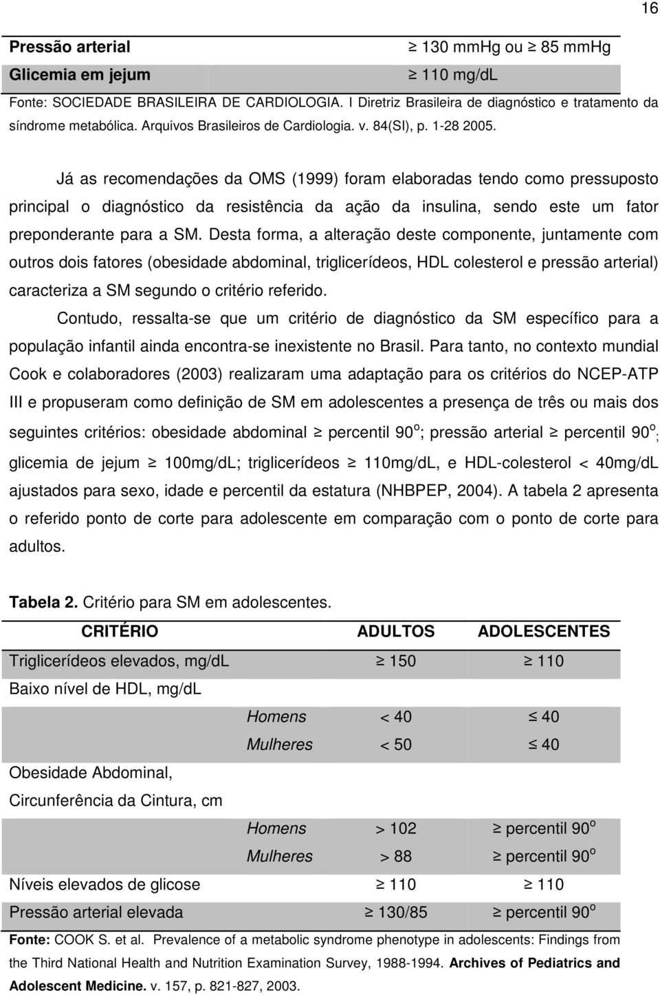 Já as recomendações da OMS (1999) foram elaboradas tendo como pressuposto principal o diagnóstico da resistência da ação da insulina, sendo este um fator preponderante para a SM.