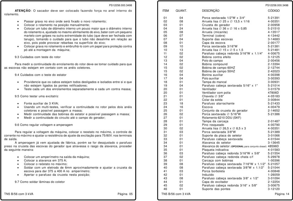 no mesmo alinhamento do eixo, bater com um pequeno martelo com golpes na outra extremidade do tubo (que deve ser fechada com tarugo), tomando o cuidado para que o tubo não desalinhe em relação ao