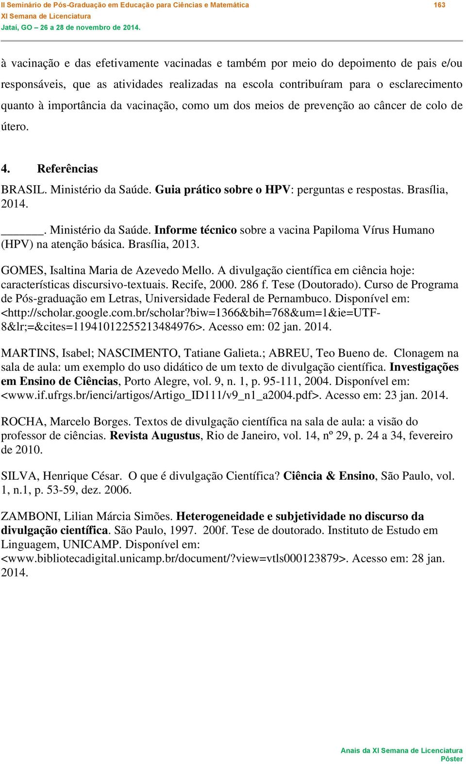 Guia prático sobre o HPV: perguntas e respostas. Brasília, 2014.. Ministério da Saúde. Informe técnico sobre a vacina Papiloma Vírus Humano (HPV) na atenção básica. Brasília, 2013.