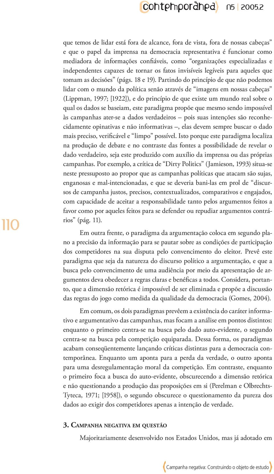 Partindo do princípio de que não podemos lidar com o mundo da política senão através de imagens em nossas cabeças (Lippman, 1997; [1922]), e do princípio de que existe um mundo real sobre o qual os