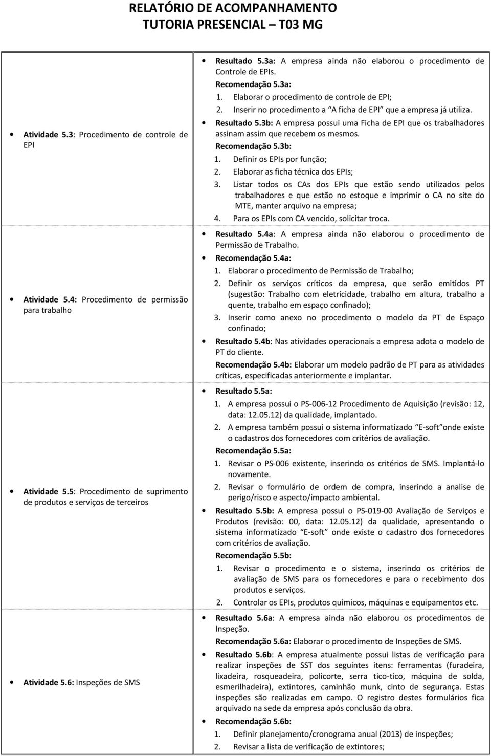 Inserir no procedimento a A ficha de EPI que a empresa já utiliza. Resultado 5.3b: A empresa possui uma Ficha de EPI que os trabalhadores assinam assim que recebem os mesmos. Recomendação 5.3b: 1.