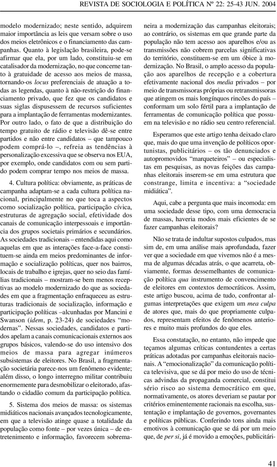 preferenciais de atuação a todas as legendas, quanto à não-restrição do financiamento privado, que fez que os candidatos e suas siglas dispusessem de recursos suficientes para a implantação de