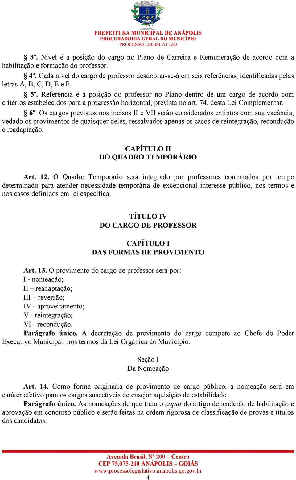 Referência é a posição do professor no Plano dentro de um cargo de acordo com critérios estabelecidos para a progressão horizontal, prevista no art. 74, desta Lei Complementar. 6º.