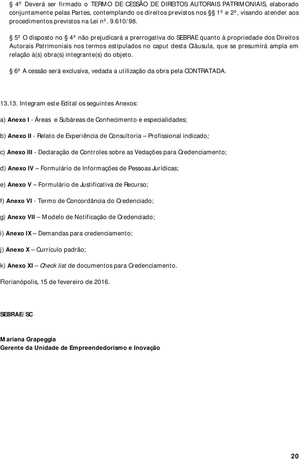 5º O disposto no 4º não prejudicará a prerrogativa do SEBRAE quanto à propriedade dos Direitos Autorais Patrimoniais nos termos estipulados no caput desta Cláusula, que se presumirá ampla em relação