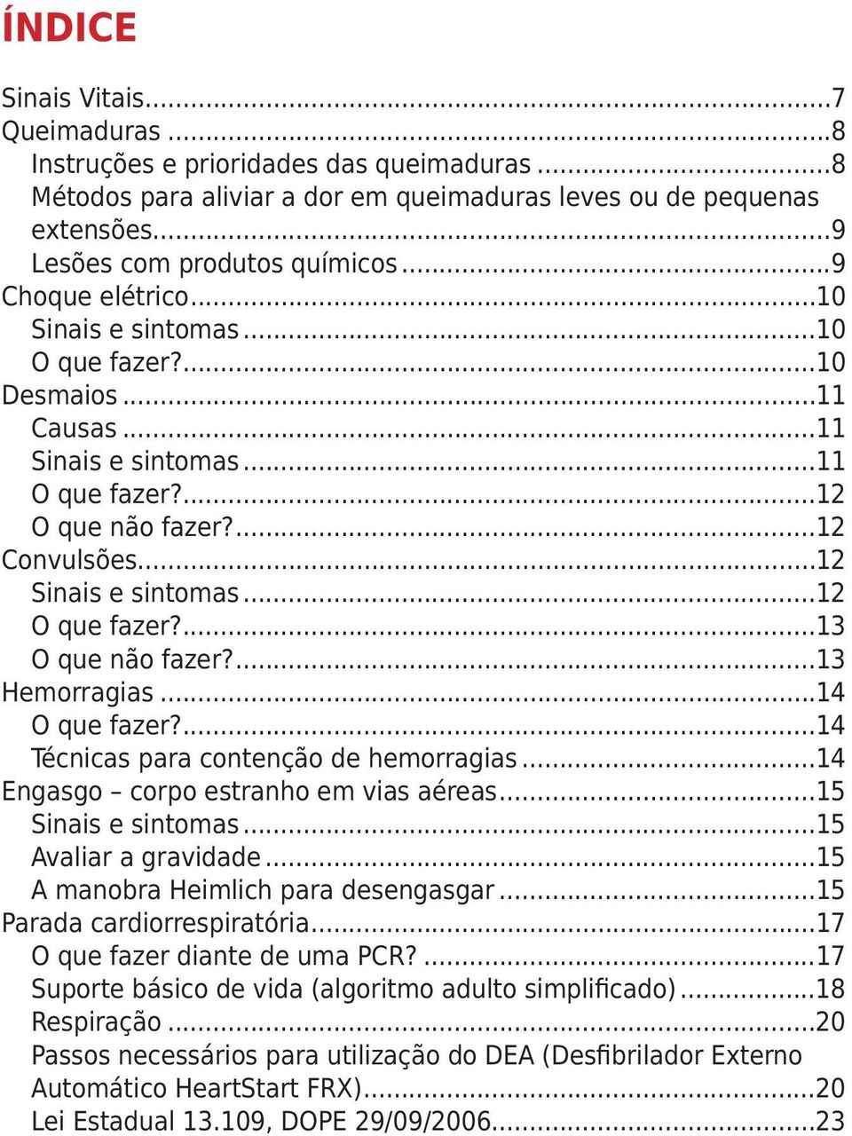 ..12 O que fazer?...13 O que não fazer?...13 Hemorragias...14 O que fazer?...14 Técnicas para contenção de hemorragias...14 Engasgo corpo estranho em vias aéreas...15 Sinais e sintomas.