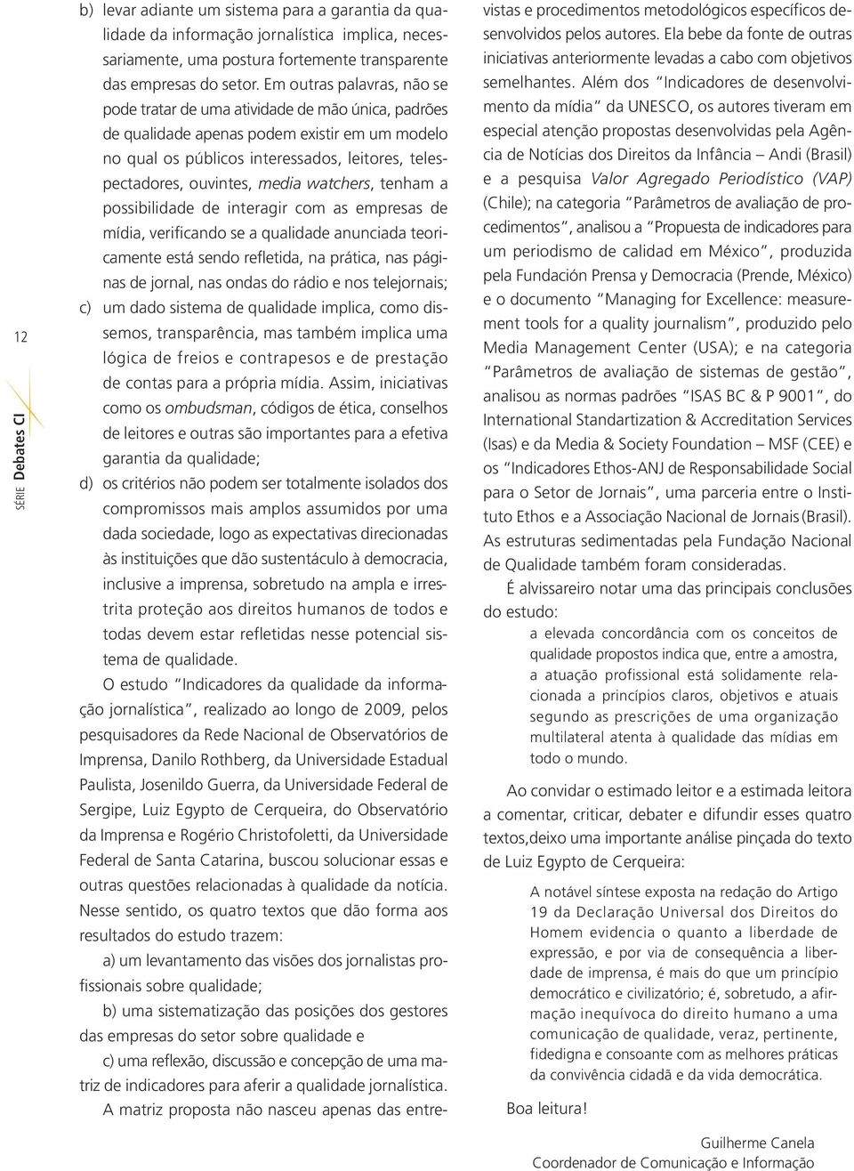 media watchers, tenham a possibilidade de interagir com as empresas de mídia, verificando se a qualidade anunciada teoricamente está sendo refletida, na prática, nas páginas de jornal, nas ondas do