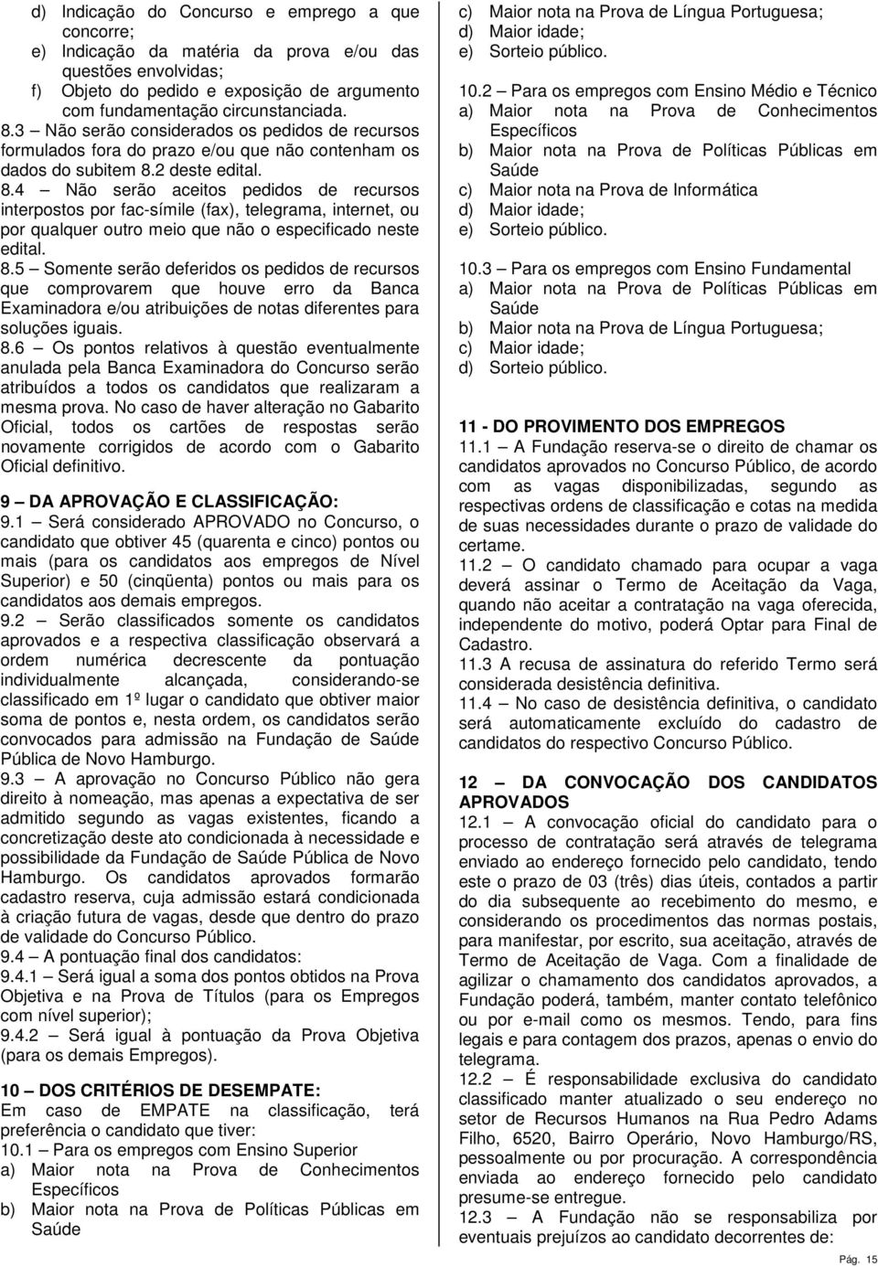 2 deste edital. 8.4 Não serão aceitos pedidos de recursos interpostos por fac-símile (fax), telegrama, internet, ou por qualquer outro meio que não o especificado neste edital. 8.5 Somente serão deferidos os pedidos de recursos que comprovarem que houve erro da Banca Examinadora e/ou atribuições de notas diferentes para soluções iguais.