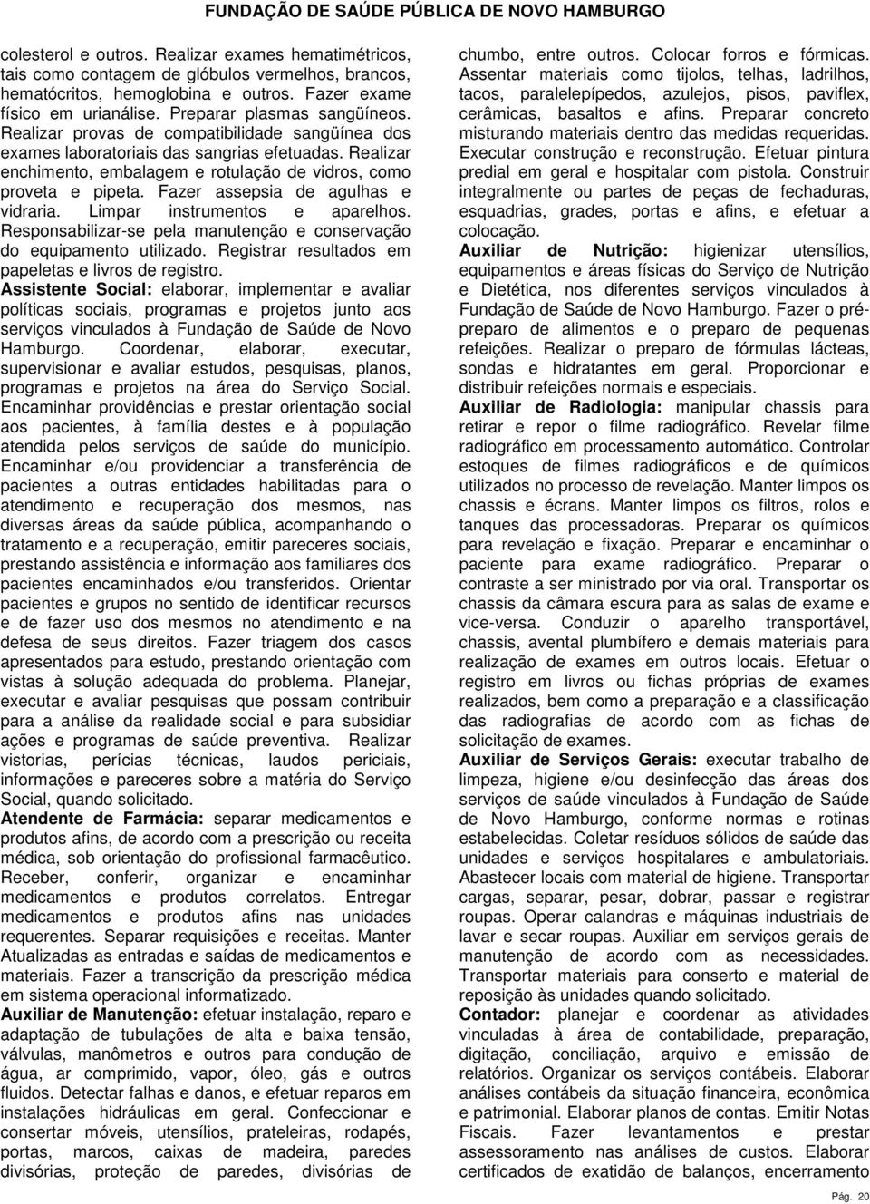 Fazer assepsia de agulhas e vidraria. Limpar instrumentos e aparelhos. Responsabilizar-se pela manutenção e conservação do equipamento utilizado.