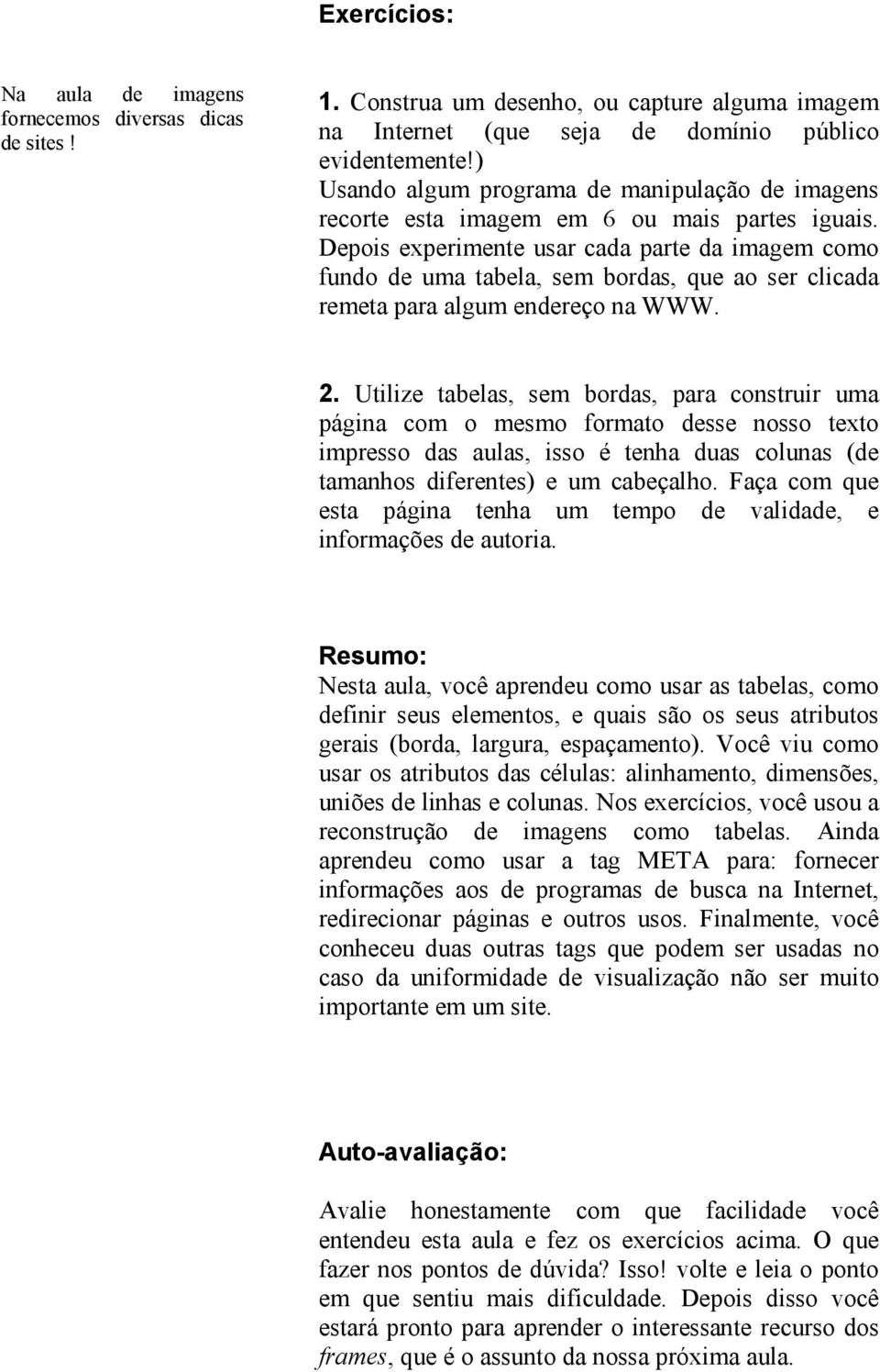 Depois experimente usar cada parte da imagem como fundo de uma tabela, sem bordas, que ao ser clicada remeta para algum endereço na WWW. 2.