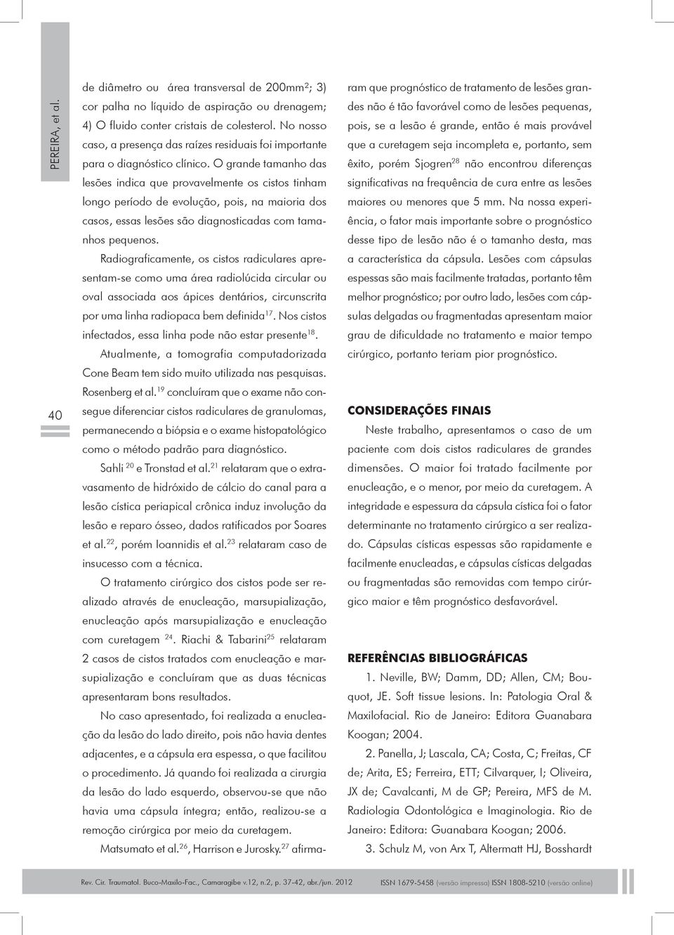 O grande tamanho das lesões indica que provavelmente os cistos tinham longo período de evolução, pois, na maioria dos casos, essas lesões são diagnosticadas com tamanhos pequenos.