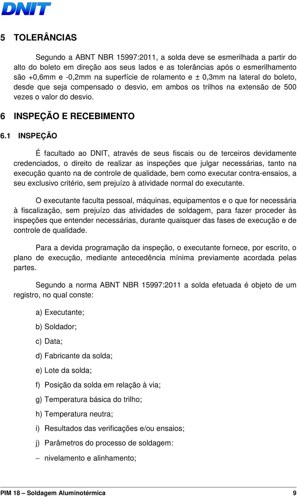 1 INSPEÇÃO É facultado ao DNIT, através de seus fiscais ou de terceiros devidamente credenciados, o direito de realizar as inspeções que julgar necessárias, tanto na execução quanto na de controle de