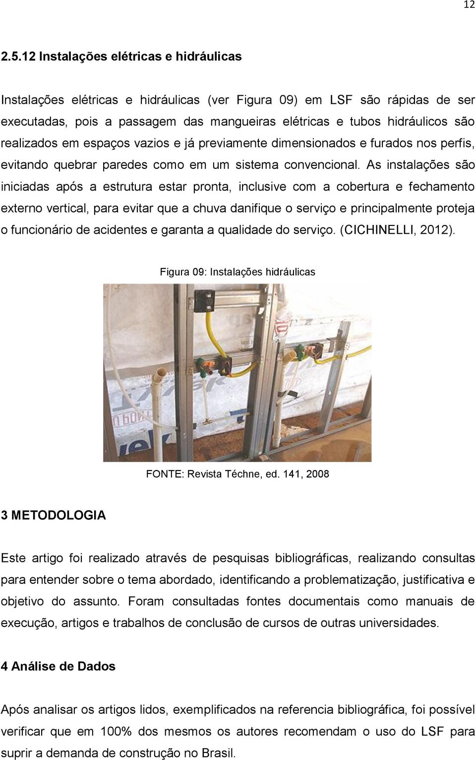 realizados em espaços vazios e já previamente dimensionados e furados nos perfis, evitando quebrar paredes como em um sistema convencional.