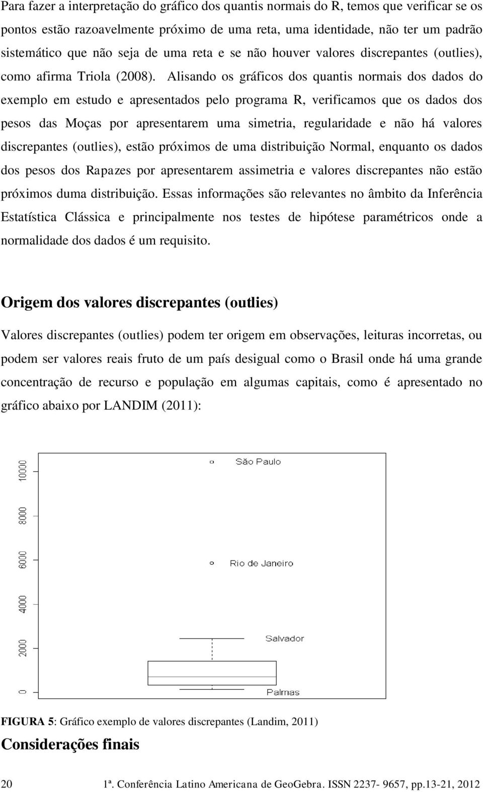 Alisando os gráficos dos quantis normais dos dados do exemplo em estudo e apresentados pelo programa R, verificamos que os dados dos pesos das Moças por apresentarem uma simetria, regularidade e não