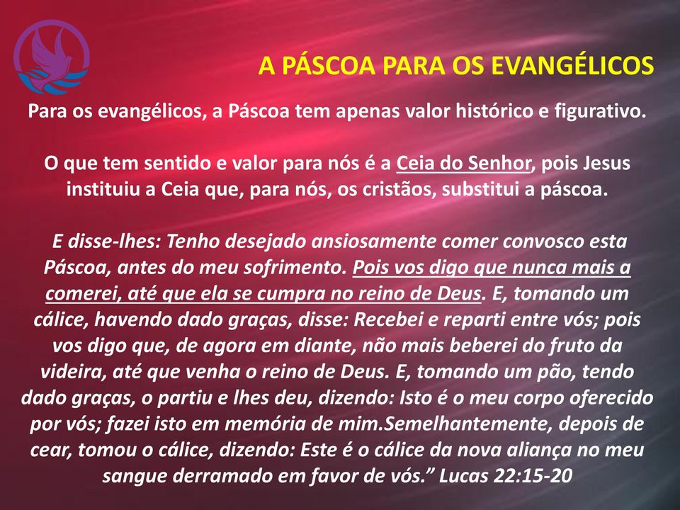 E disse-lhes: Tenho desejado ansiosamente comer convosco esta Páscoa, antes do meu sofrimento. Pois vos digo que nunca mais a comerei, até que ela se cumpra no reino de Deus.