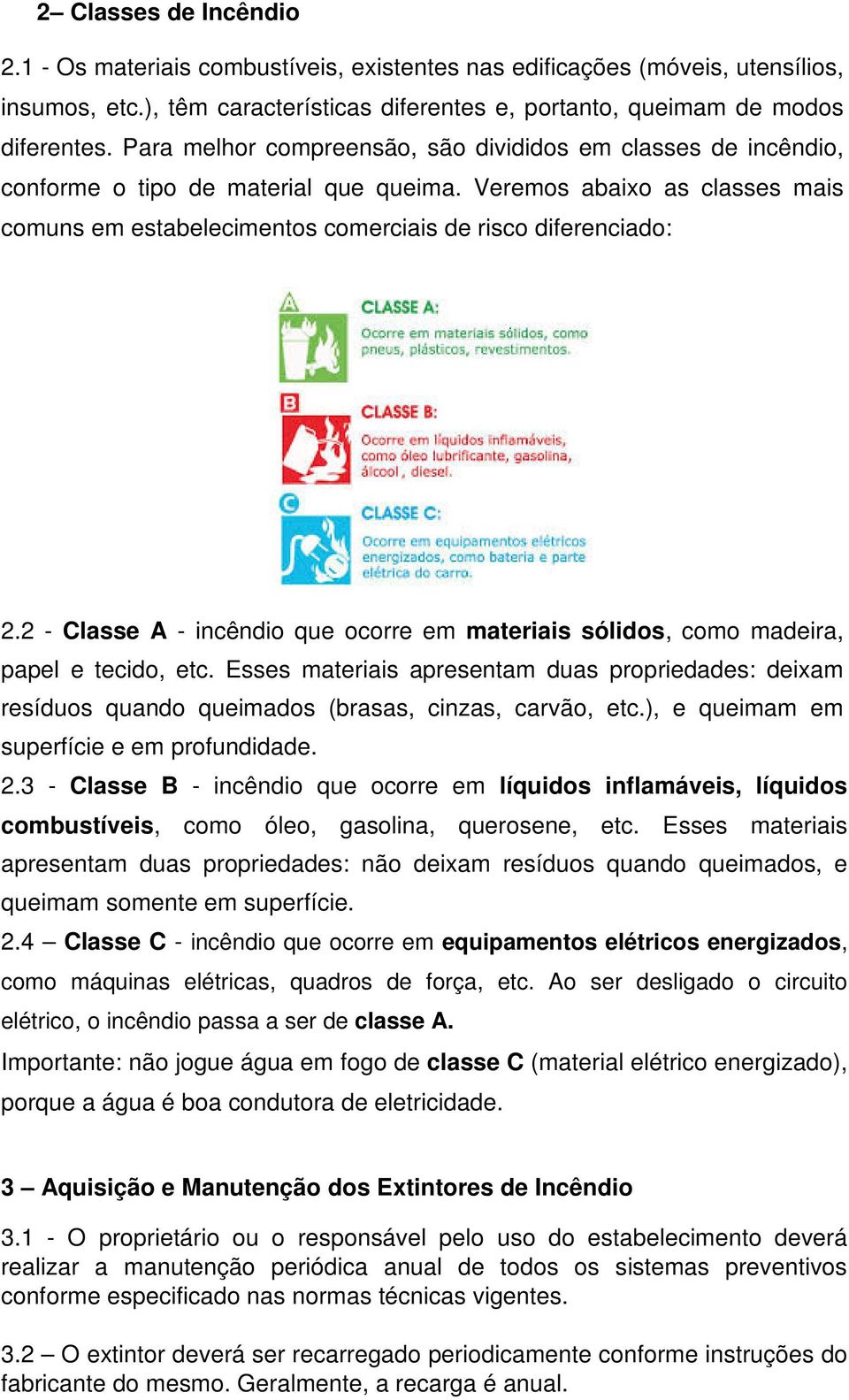 2 - Classe A - incêndio que ocorre em materiais sólidos, como madeira, papel e tecido, etc. Esses materiais apresentam duas propriedades: deixam resíduos quando queimados (brasas, cinzas, carvão, etc.