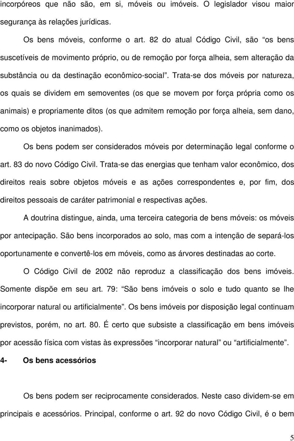 Trata-se dos móveis por natureza, os quais se dividem em semoventes (os que se movem por força própria como os animais) e propriamente ditos (os que admitem remoção por força alheia, sem dano, como