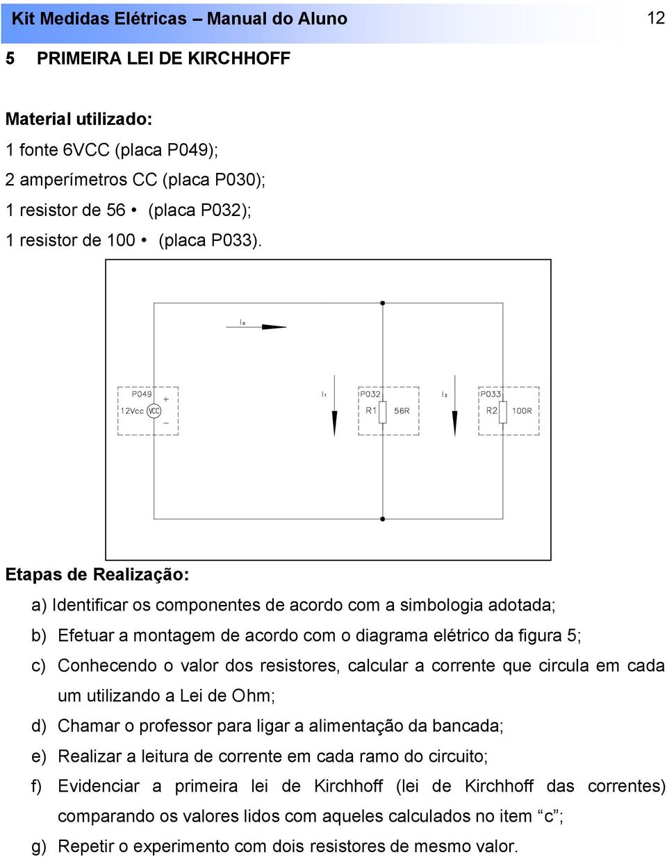 valor dos resistores, calcular a corrente que circula em cada um utilizando a Lei de Ohm; d) Chamar o professor para ligar a alimentação da bancada; e) Realizar a leitura de corrente em cada