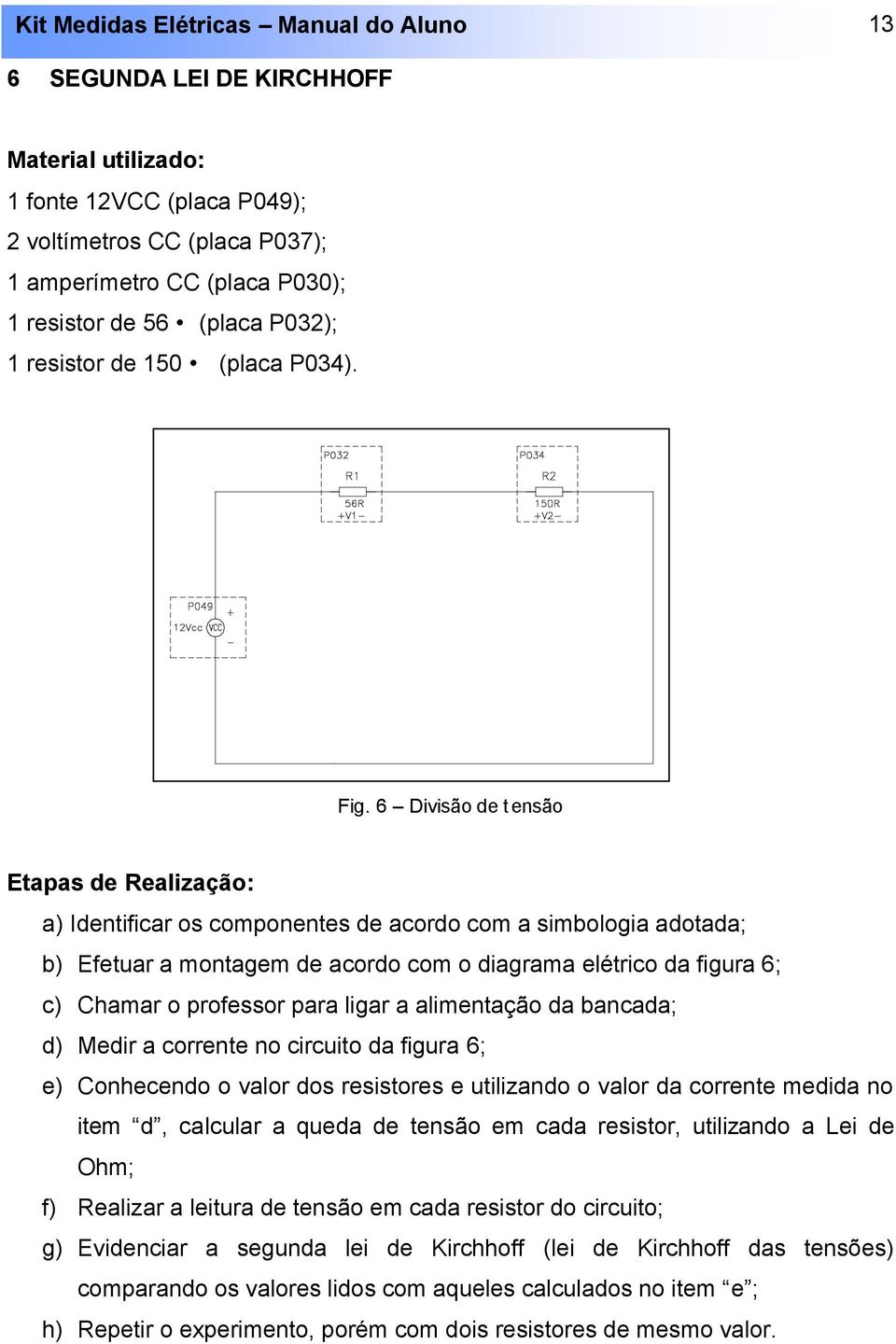 6 Divisão de tensão Etapas de Realização: a) Identificar os componentes de acordo com a simbologia adotada; b) Efetuar a montagem de acordo com o diagrama elétrico da figura 6; c) Chamar o professor