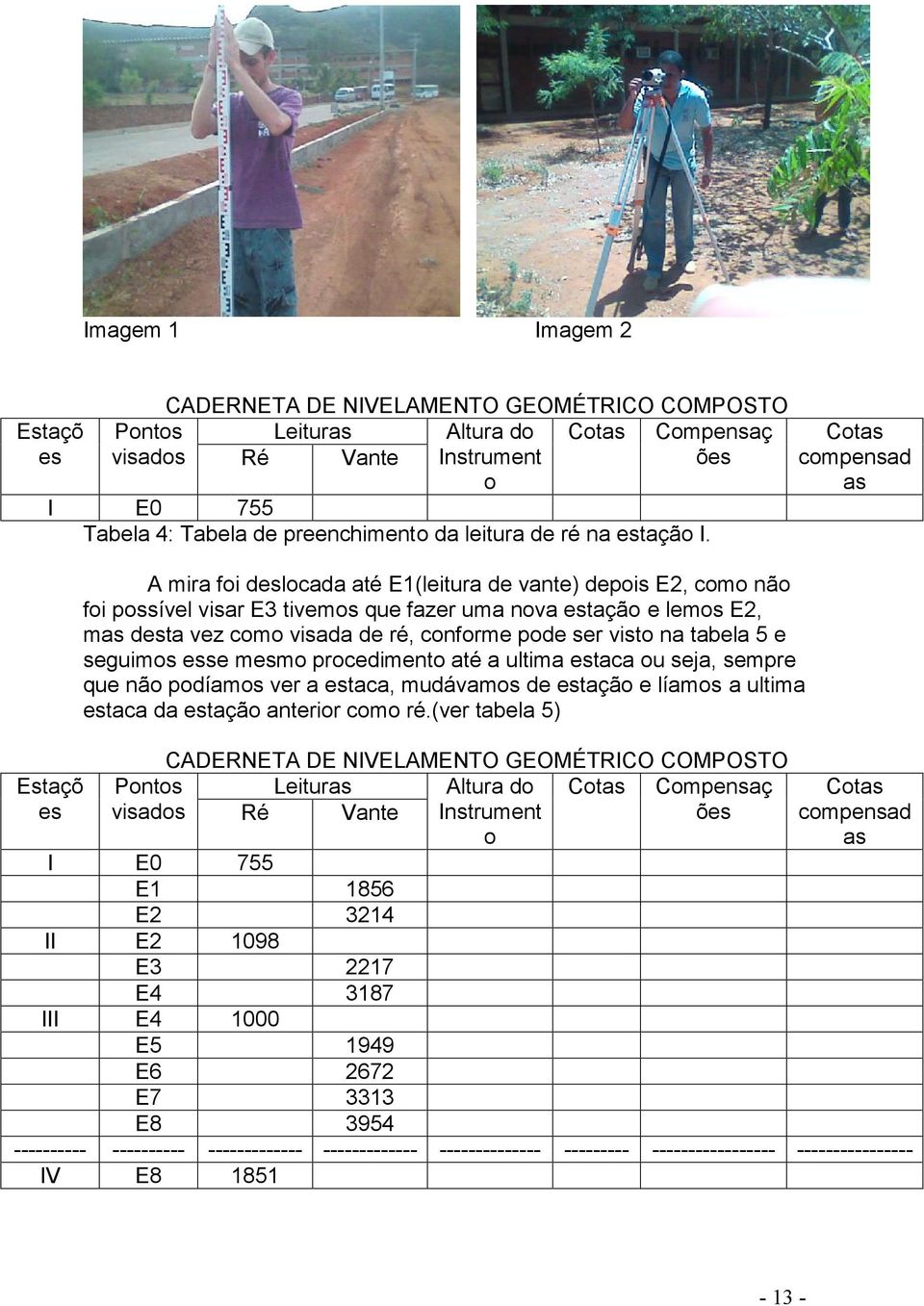 Estaçõ es A mira foi deslocada até E1(leitura de vante) depois E2, como não foi possível visar E3 tivemos que fazer uma nova estação e lemos E2, mas desta vez como visada de ré, conforme pode ser