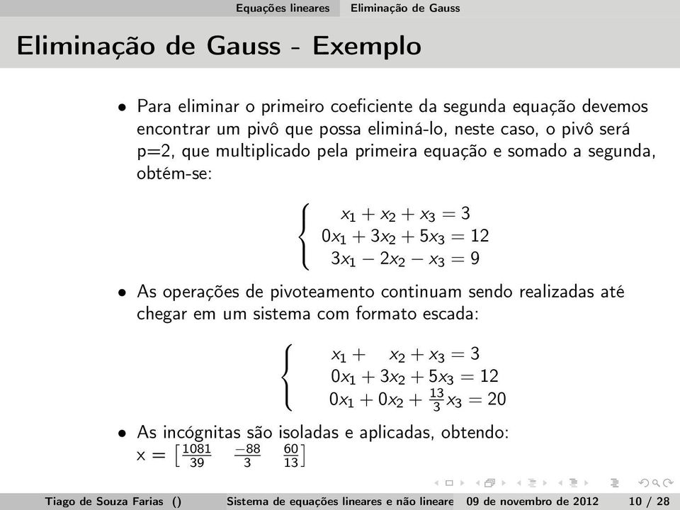 pivoteamento continuam sendo realizadas até chegar em um sistema com formato escada: x 1 + x 2 + x 3 = 3 0x 1 + 3x 2 + 5x 3 = 12 0x 1 + 0x 2 + 13 3 x 3 = 20 As