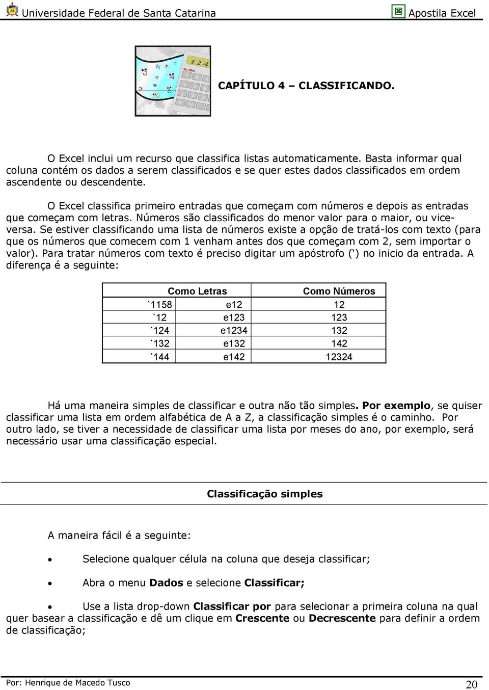 O Excel classifica primeiro entradas que começam com números e depois as entradas que começam com letras. Números são classificados do menor valor para o maior, ou viceversa.