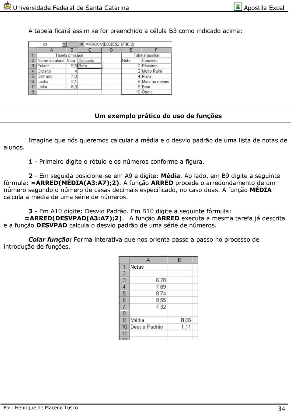 Ao lado, em B9 digite a seguinte fórmula: =ARRED(MÉDIA(A3:A7);2). A função ARRED procede o arredondamento de um número segundo o número de casas decimais especificado, no caso duas.