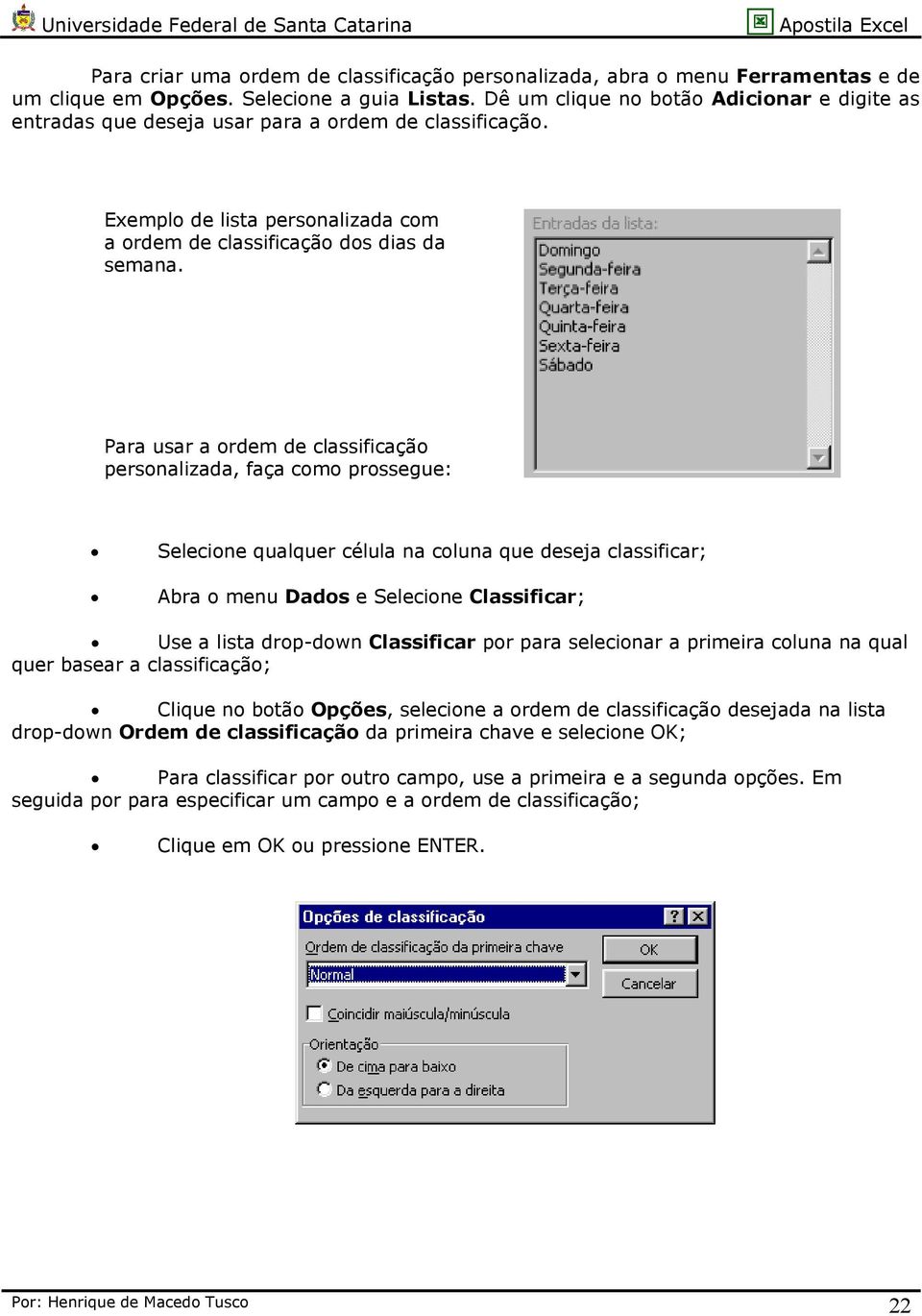 Para usar a ordem de classificação personalizada, faça como prossegue: Selecione qualquer célula na coluna que deseja classificar; Abra o menu Dados e Selecione Classificar; Use a lista drop-down