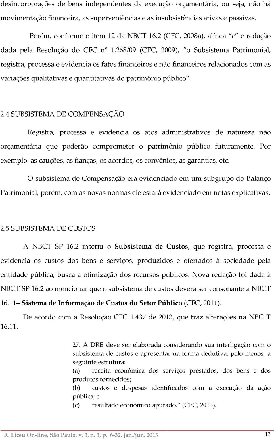 268/09 (CFC, 2009), o Subsistema Patrimonial, registra, processa e evidencia os fatos financeiros e não financeiros relacionados com as variações qualitativas e quantitativas do patrimônio público. 2.4 SUBSISTEMA DE COMPENSAÇÃO Registra, processa e evidencia os atos administrativos de natureza não orçamentária que poderão comprometer o patrimônio público futuramente.