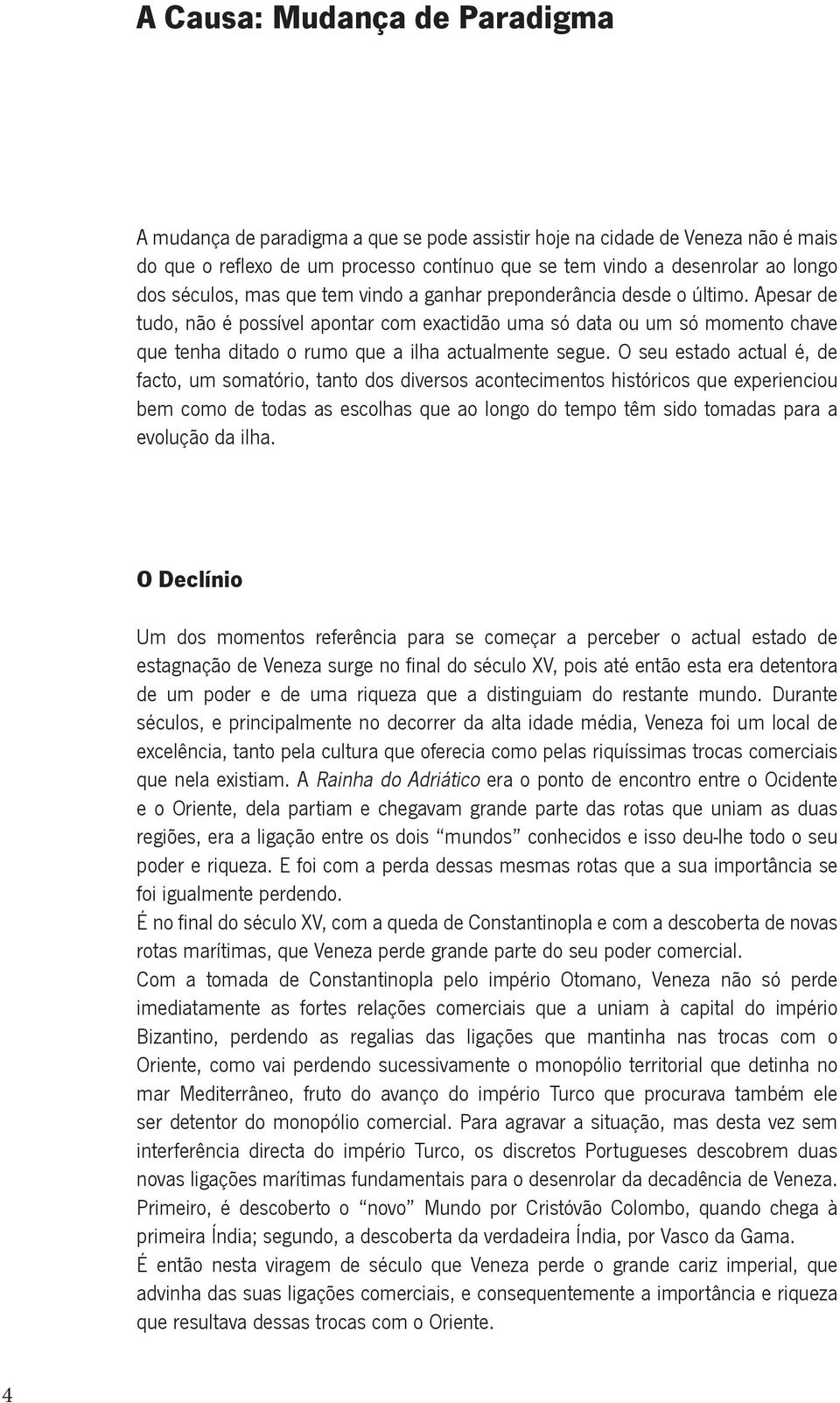 Apesar de tudo, não é possível apontar com exactidão uma só data ou um só momento chave que tenha ditado o rumo que a ilha actualmente segue.