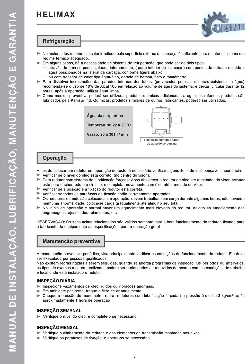 água posicionados na lateral da carcaça, conforme figura abaixo. ou com trocador de calor tipo água-óleo, dotado de bomba, filtro e manômetro.