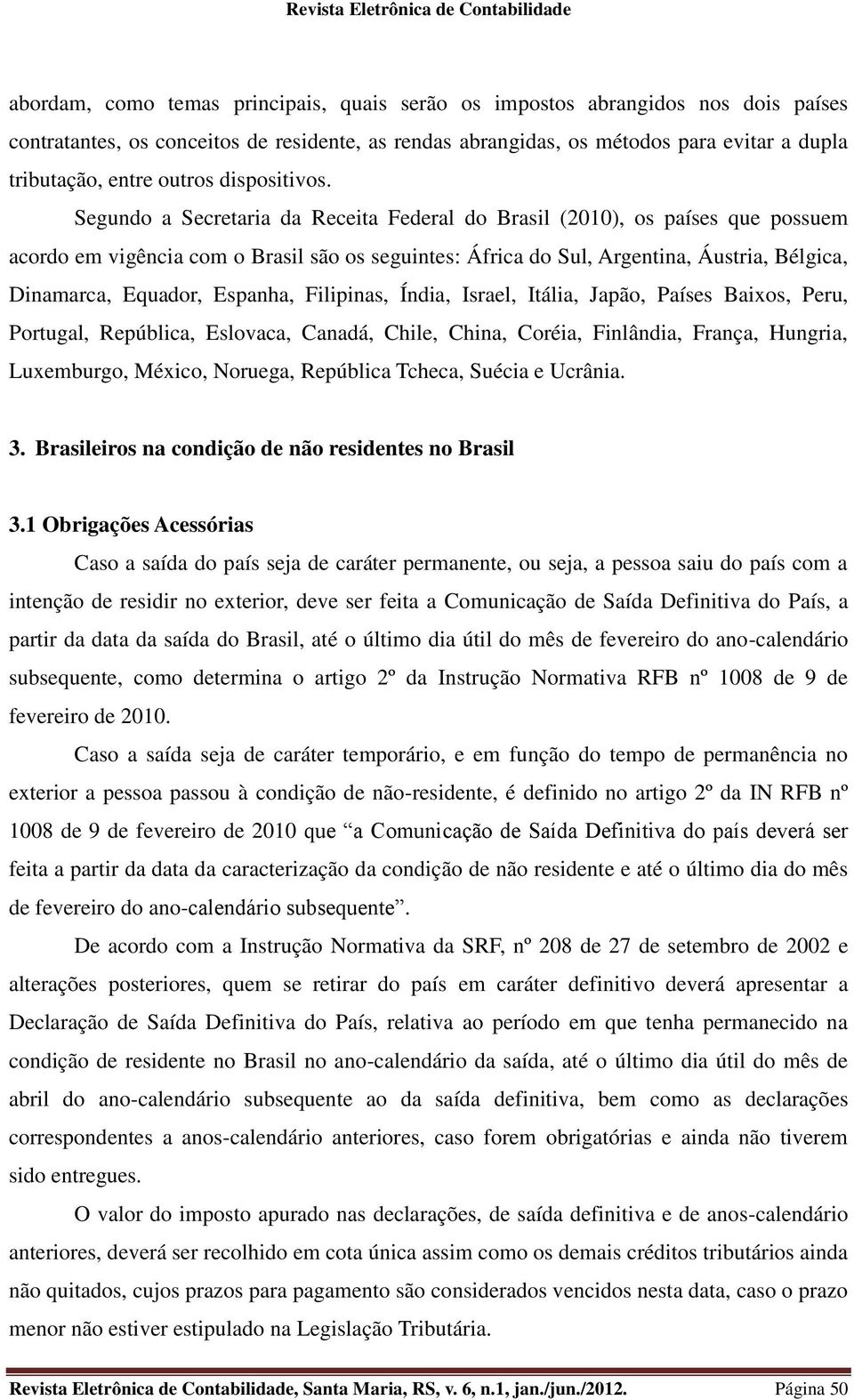 Segundo a Secretaria da Receita Federal do Brasil (2010), os países que possuem acordo em vigência com o Brasil são os seguintes: África do Sul, Argentina, Áustria, Bélgica, Dinamarca, Equador,