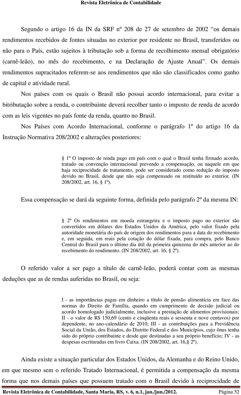 Os demais rendimentos supracitados referem-se aos rendimentos que não são classificados como ganho de capital e atividade rural.