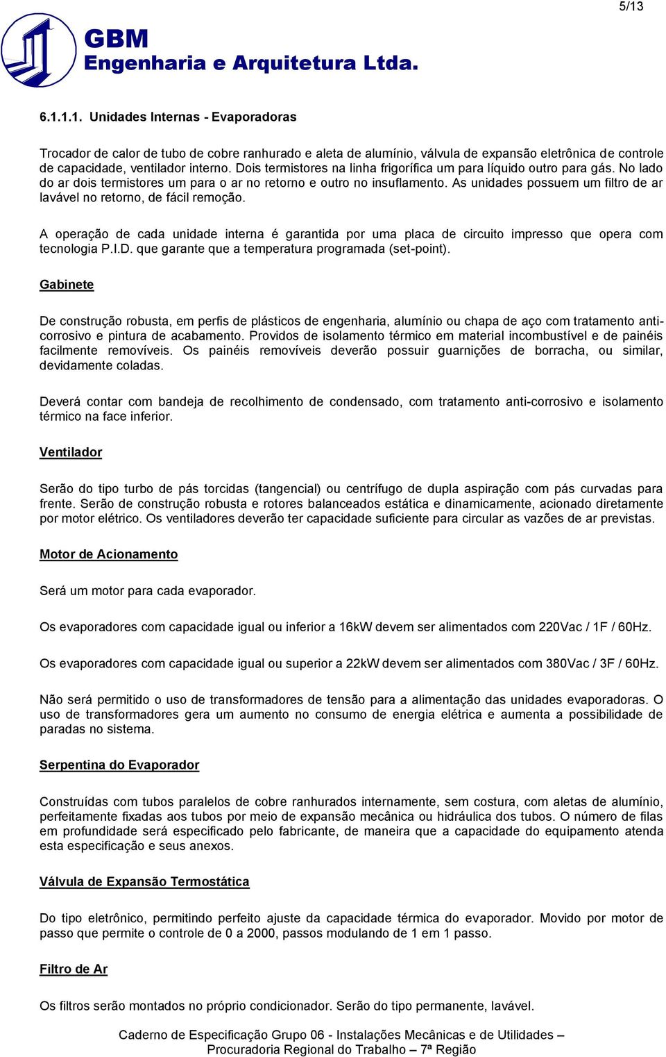 As unidades possuem um filtro de ar lavável no retorno, de fácil remoção. A operação de cada unidade interna é garantida por uma placa de circuito impresso que opera com tecnologia P.I.D.