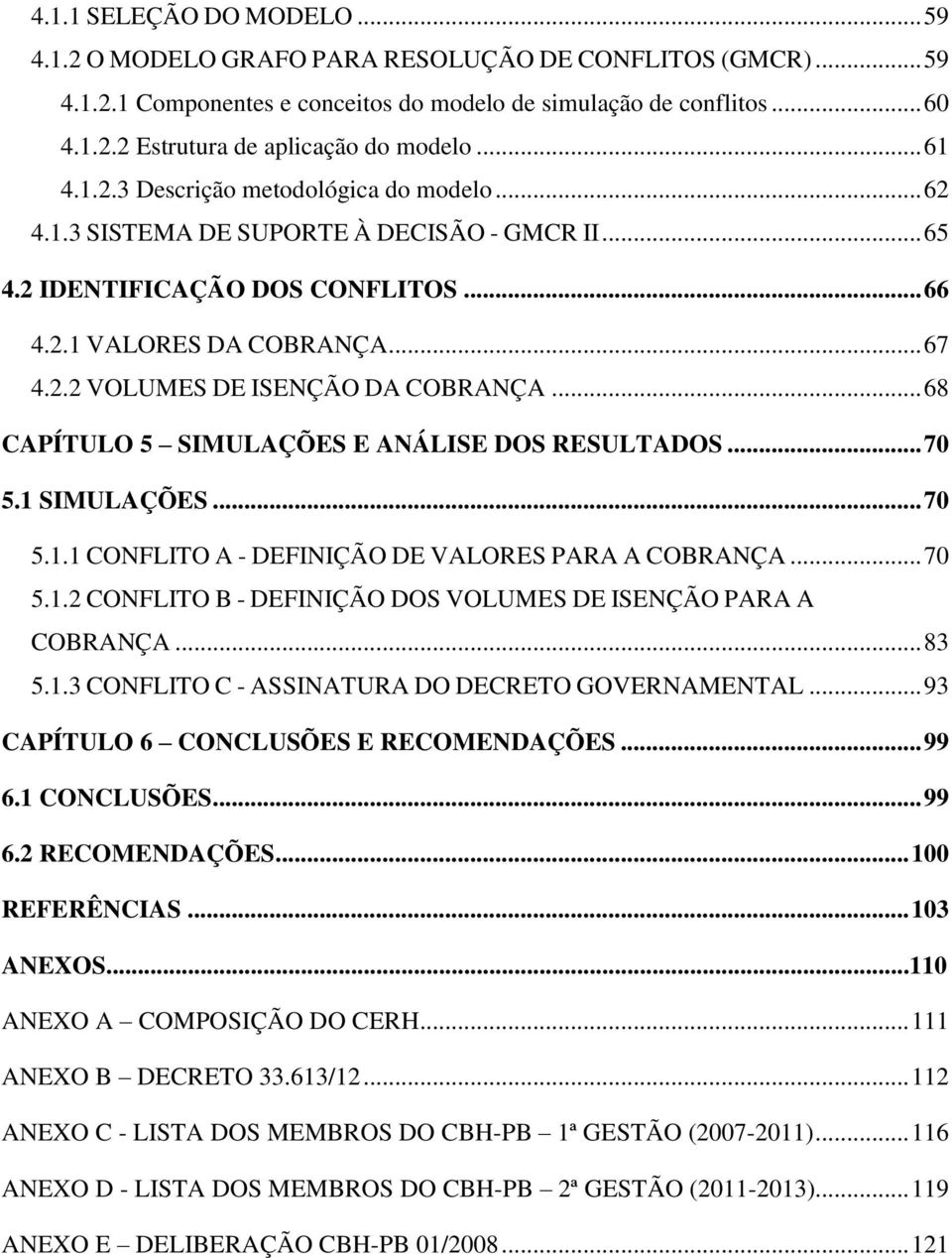 .. 68 CAPÍTULO 5 SIMULAÇÕES E ANÁLISE DOS RESULTADOS... 70 5.1 SIMULAÇÕES... 70 5.1.1 CONFLITO A - DEFINIÇÃO DE VALORES PARA A COBRANÇA... 70 5.1.2 CONFLITO B - DEFINIÇÃO DOS VOLUMES DE ISENÇÃO PARA A COBRANÇA.