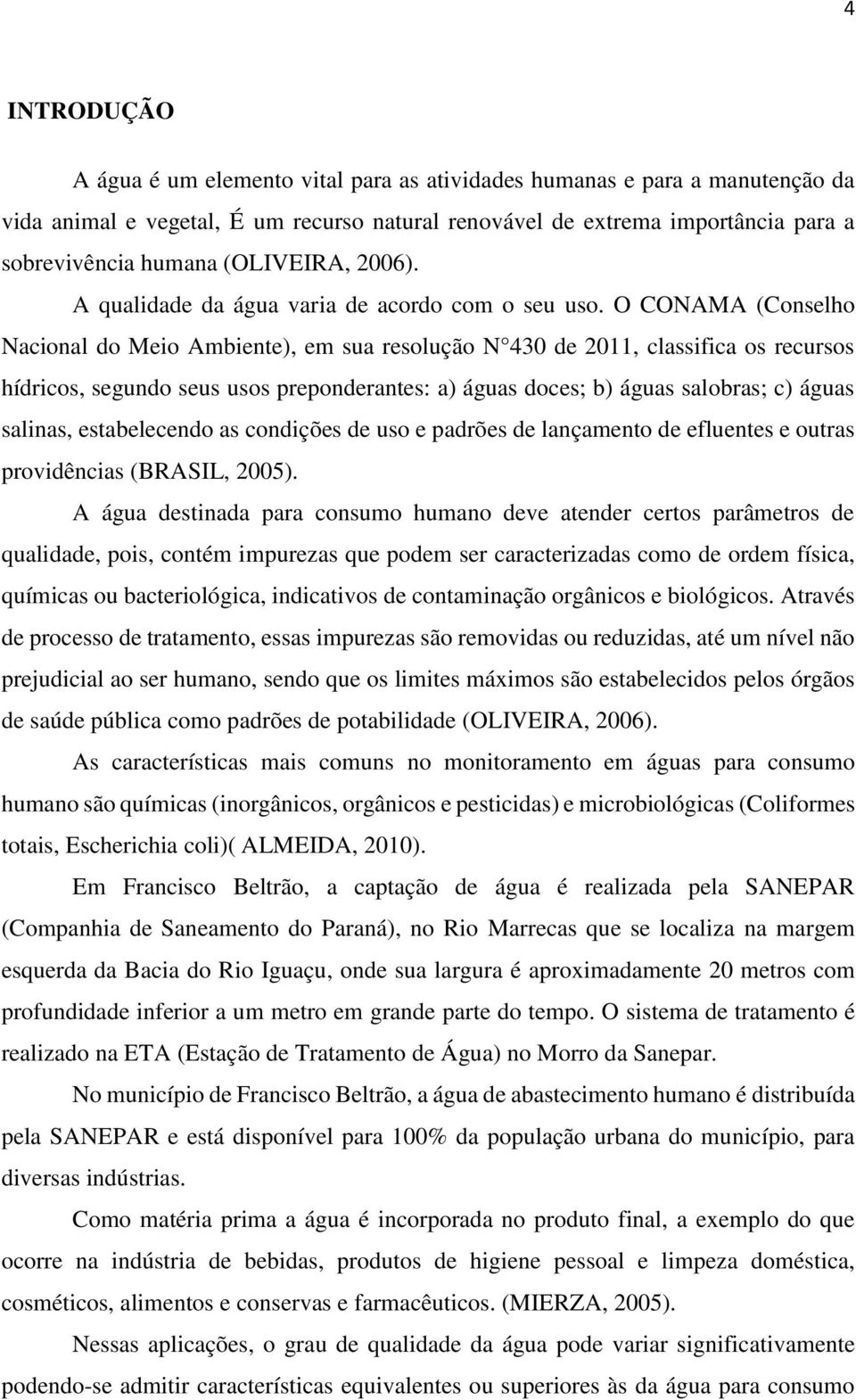 O CONAMA (Conselho Nacional do Meio Ambiente), em sua resolução N 430 de 2011, classifica os recursos hídricos, segundo seus usos preponderantes: a) águas doces; b) águas salobras; c) águas salinas,