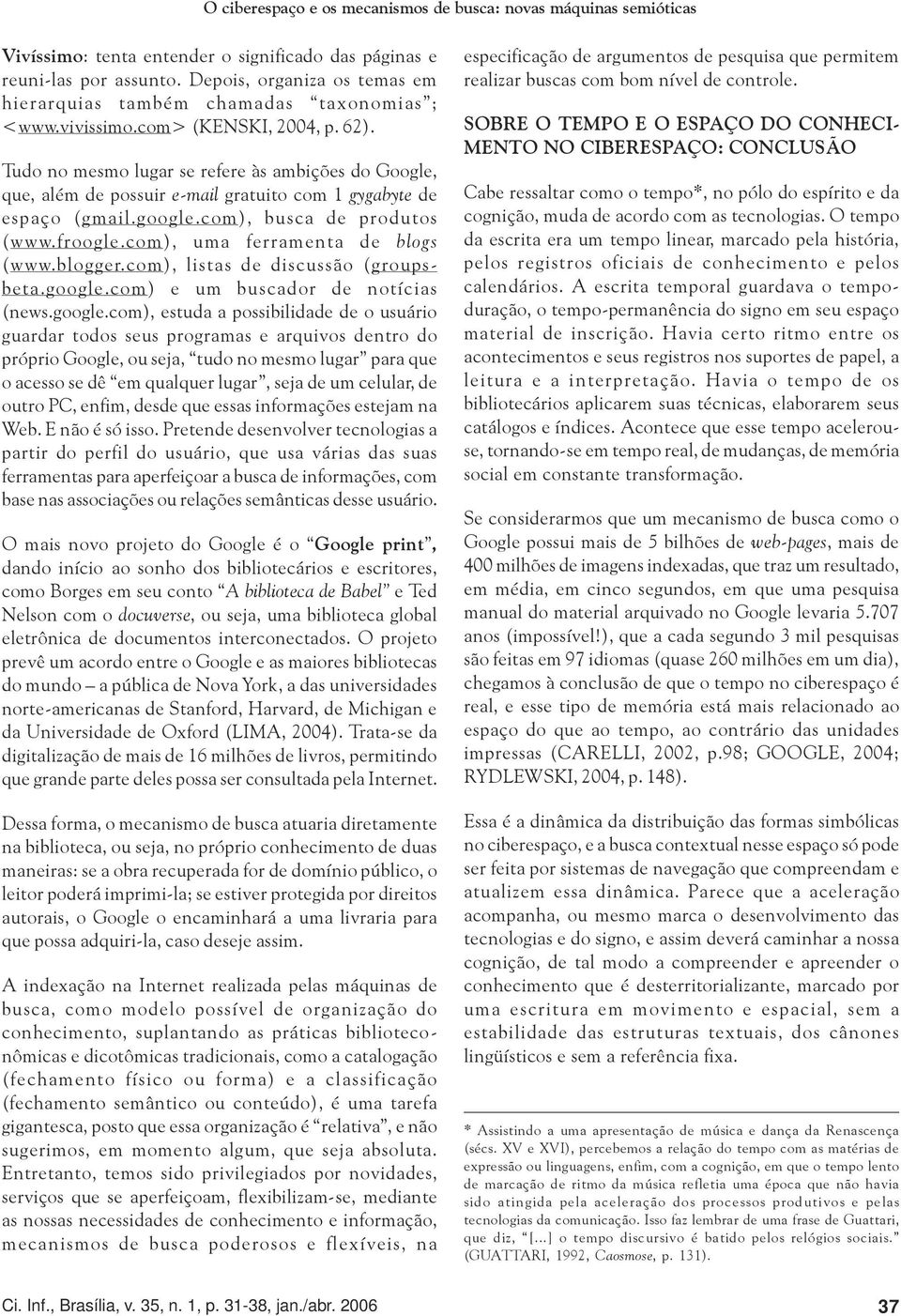 Tudo no mesmo lugar se refere às ambições do Google, que, além de possuir e-mail gratuito com 1 gygabyte de espaço (gmail.google.com), busca de produtos (www.froogle.