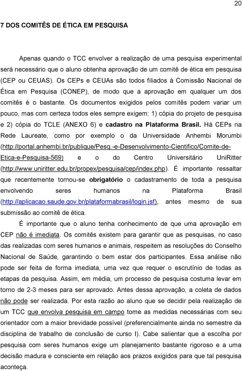 Os documentos exigidos pelos comitês podem variar um pouco, mas com certeza todos eles sempre exigem: 1) cópia do projeto de pesquisa e 2) cópia do TCLE (ANEXO 6) e cadastro na Plataforma Brasil.