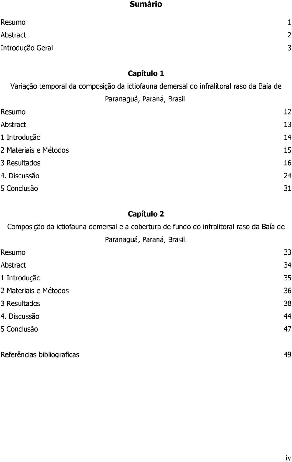 Discussão 24 5 Conclusão 31 Capítulo 2 Composição da ictiofauna demersal e a cobertura de fundo do infralitoral raso da Baía de