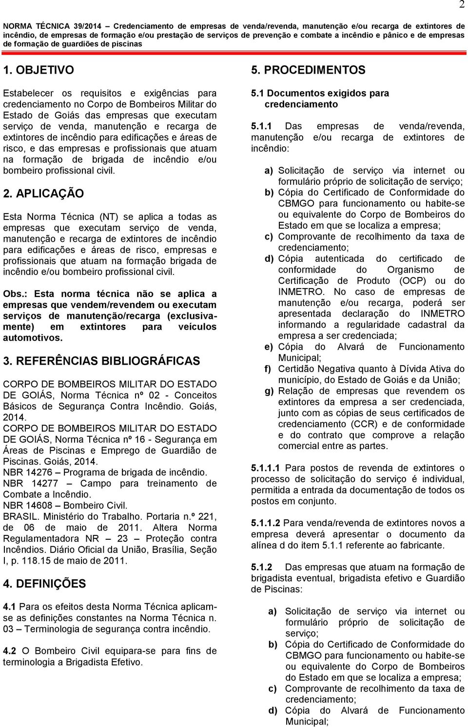 APLICAÇÃO Esta Norma Técnica (NT) se aplica a todas as empresas que executam serviço de venda, manutenção e recarga de extintores de incêndio para edificações e áreas de risco, empresas e