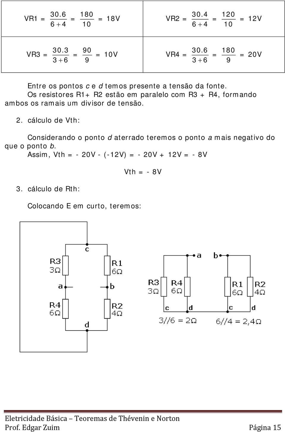 Os resistores R1+ R2 estão em paralelo com R3 + R4, formando ambos os ramais um divisor de tensão. 2.