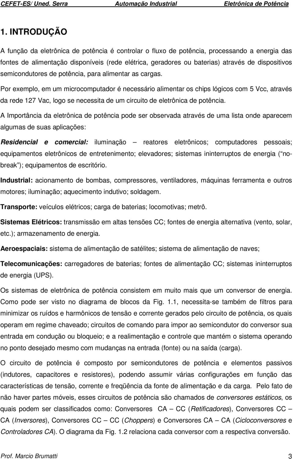 Por exemplo, em um microcompuador é necessário alimenar os chips lógicos com 5 Vcc, aravés da rede 127 Vac, logo se necessia de um circuio de elerônica de poência.