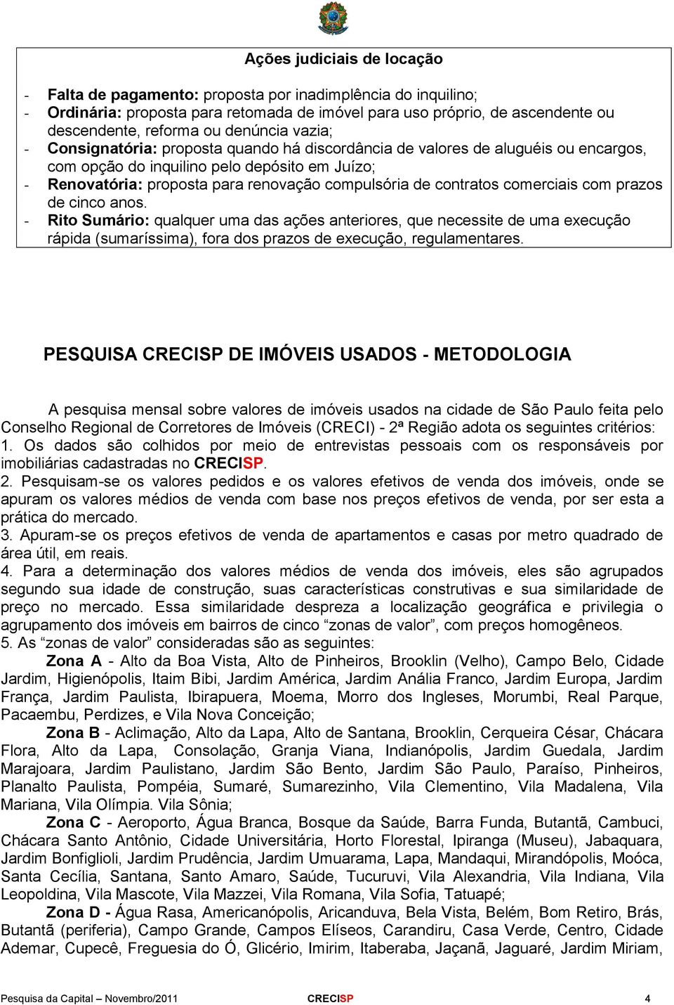 de contratos comerciais com prazos de cinco anos. - Rito Sumário: qualquer uma das ações anteriores, que necessite de uma execução rápida (sumaríssima), fora dos prazos de execução, regulamentares.