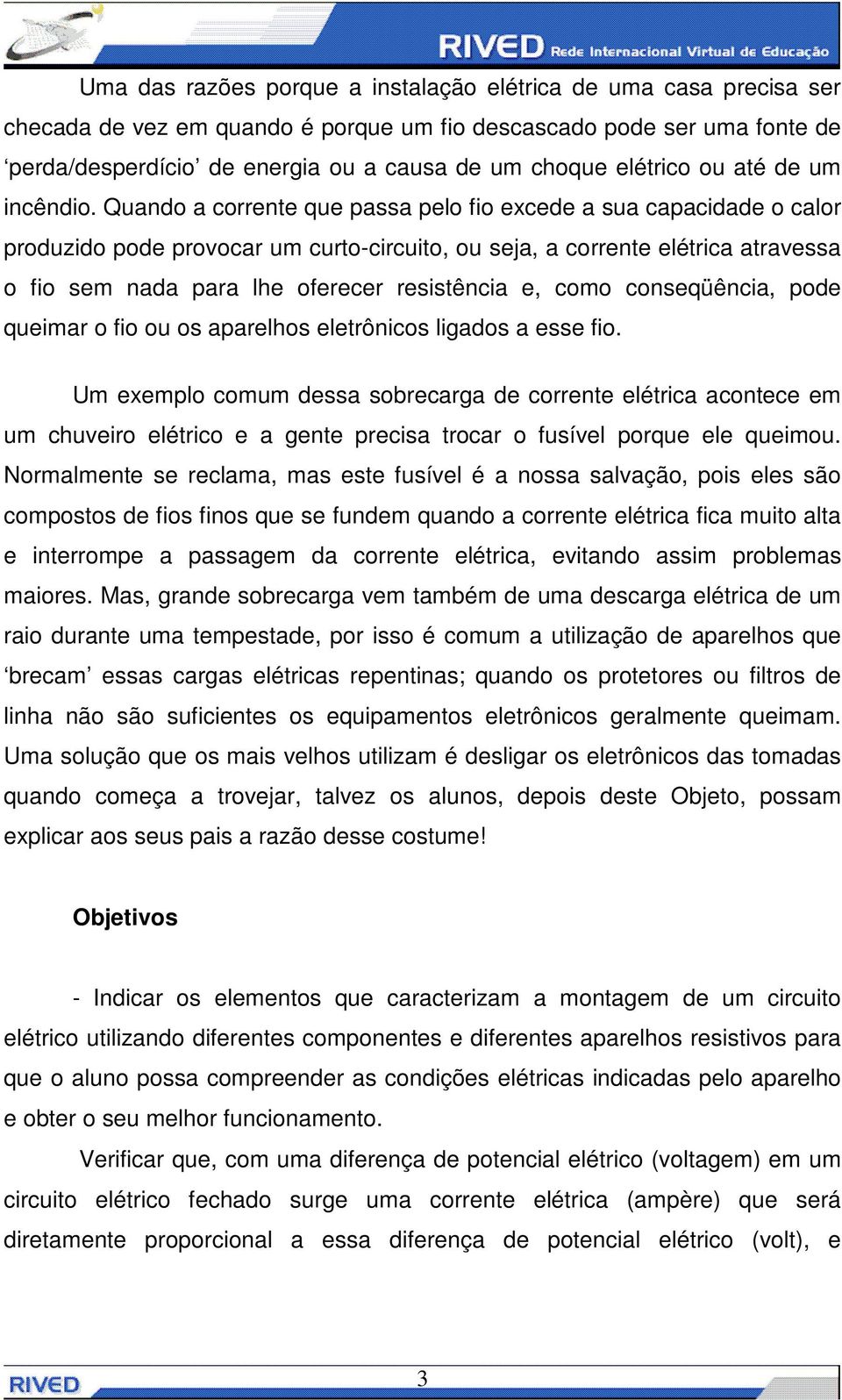 Quando a corrente que passa pelo fio excede a sua capacidade o calor produzido pode provocar um curto-circuito, ou seja, a corrente elétrica atravessa o fio sem nada para lhe oferecer resistência e,