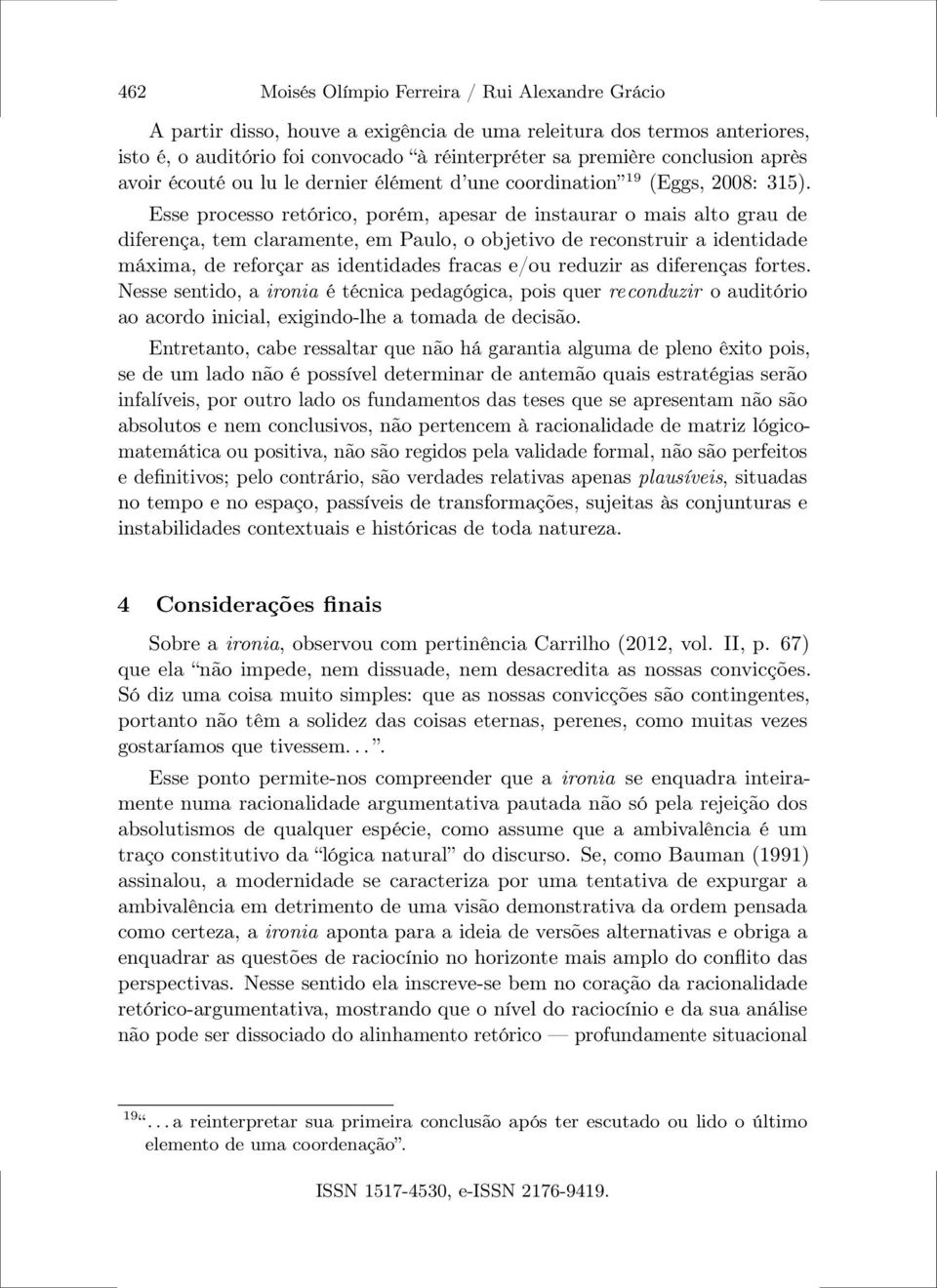 Esse processo retórico, porém, apesar de instaurar o mais alto grau de diferença, tem claramente, em Paulo, o objetivo de reconstruir a identidade máxima, de reforçar as identidades fracas e/ou