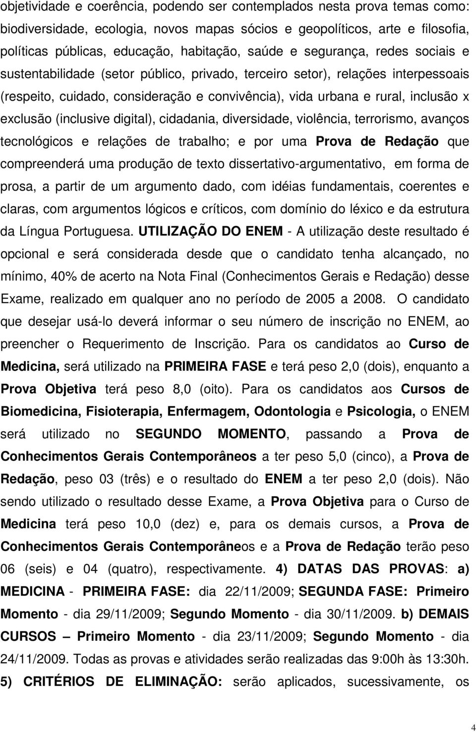 exclusão (inclusive digital), cidadania, diversidade, violência, terrorismo, avanços tecnológicos e relações de trabalho; e por uma Prova de Redação que compreenderá uma produção de texto