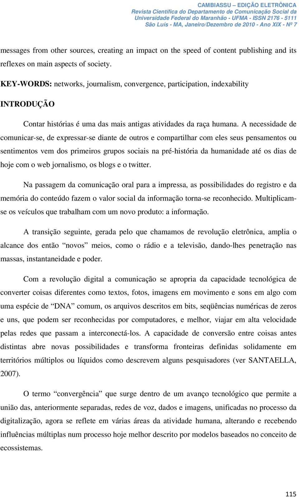 A necessidade de comunicar-se, de expressar-se diante de outros e compartilhar com eles seus pensamentos ou sentimentos vem dos primeiros grupos sociais na pré-história da humanidade até os dias de